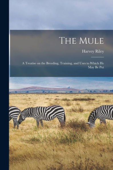 The Mule: A Treatise On The Breeding, Training, And Uses To Which He May Be Put