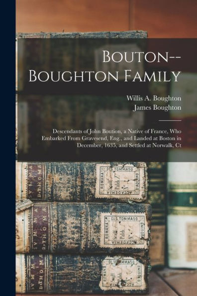 Bouton--Boughton Family: Descendants Of John Boution, A Native Of France, Who Embarked From Gravesend, Eng., And Landed At Boston In December, 1635, And Settled At Norwalk, Ct