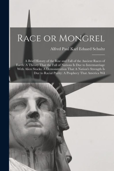 Race Or Mongrel: A Brief History Of The Rise And Fall Of The Ancient Races Of Earth: A Theory That The Fall Of Nations Is Due To Intermarriage With ... To Racial Purity: A Prophecy That America Wil
