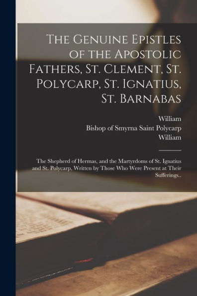 The Genuine Epistles Of The Apostolic Fathers, St. Clement, St. Polycarp, St. Ignatius, St. Barnabas; The Shepherd Of Hermas, And The Martyrdoms Of ... Those Who Were Present At Their Sufferings..