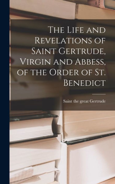 The Life And Revelations Of Saint Gertrude, Virgin And Abbess, Of The Order Of St. Benedict