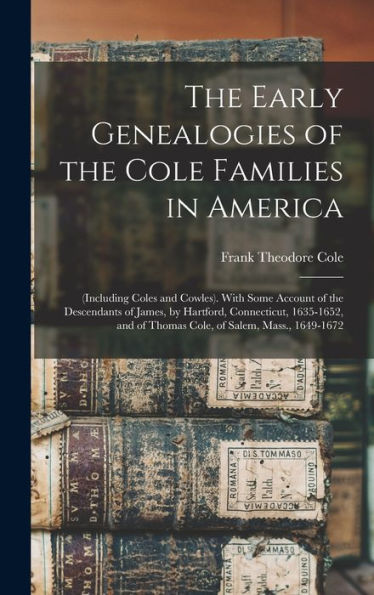 The Early Genealogies Of The Cole Families In America: (Including Coles And Cowles). With Some Account Of The Descendants Of James, By Hartford, ... Of Thomas Cole, Of Salem, Mass., 1649-1672