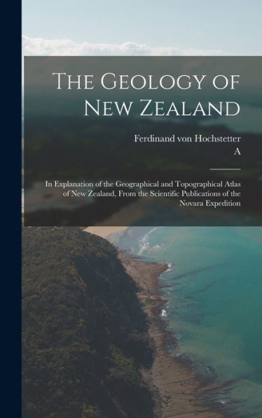 The Geology Of New Zealand: In Explanation Of The Geographical And Topographical Atlas Of New Zealand, From The Scientific Publications Of The Novara Expedition