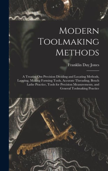 Modern Toolmaking Methods: A Treatise Om Precision Dividing And Locating Methods, Lapping, Making Forming Tools, Accurate Threading, Bench Lathe ... Measurements, And General Toolmaking Practice