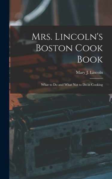 Mrs. Lincoln'S Boston Cook Book: What To Do And What Not To Do In Cooking