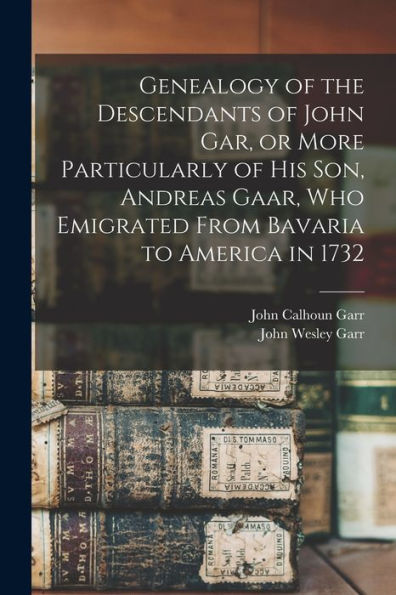 Genealogy Of The Descendants Of John Gar, Or More Particularly Of His Son, Andreas Gaar, Who Emigrated From Bavaria To America In 1732