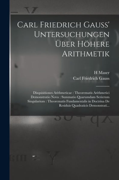 Carl Friedrich Gauss' Untersuchungen Über Höhere Arithmetik: Disquisitiones Arithmeticae: Theorematis Arithmetici Demonstratio Nova: Summatio ... Quadraticis Demonstrati... (German Edition)