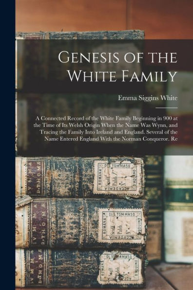 Genesis Of The White Family: A Connected Record Of The White Family Beginning In 900 At The Time Of Its Welsh Origin When The Name Was Wynn, And ... Entered England With The Norman Conqueror. Re