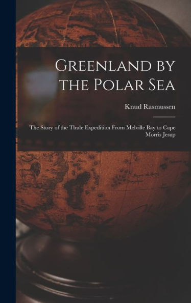 Greenland By The Polar Sea; The Story Of The Thule Expedition From Melville Bay To Cape Morris Jesup