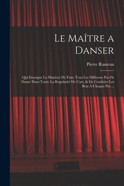 Le Maître A Danser: Qui Enseigne La Maniere De Faire Tous Les Differens Pas De Danse Dans Toute La Regularité De L'Art, & De Conduire Les Bras À Chaque Pas ... (French Edition)
