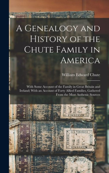 A Genealogy And History Of The Chute Family In America: With Some Account Of The Family In Great Britain And Ireland; With An Account Of Forty Allied Families, Gathered From The Most Authenic Sources