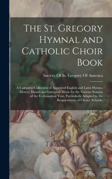 The St. Gregory Hymnal And Catholic Choir Book; A Complete Collection Of Approved English And Latin Hymns, Motets, Masses And Liturgical Music For The ... To The Requirements Of Choirs, Schools,