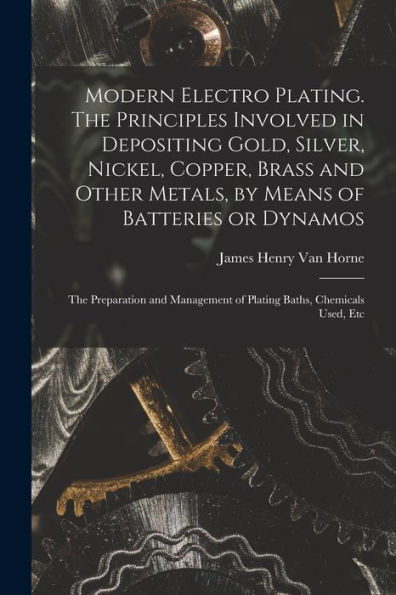 Modern Electro Plating. The Principles Involved In Depositing Gold, Silver, Nickel, Copper, Brass And Other Metals, By Means Of Batteries Or Dynamos; ... Of Plating Baths, Chemicals Used, Etc