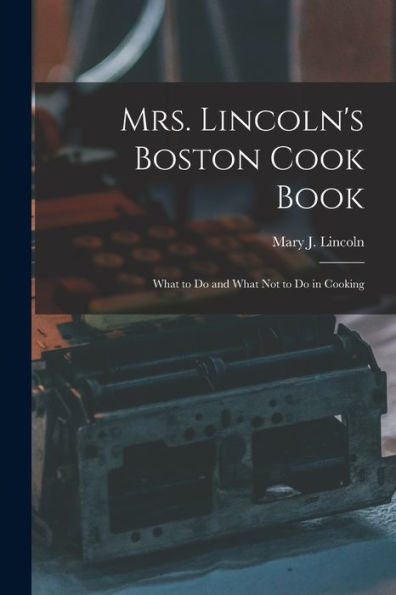 Mrs. Lincoln'S Boston Cook Book: What To Do And What Not To Do In Cooking