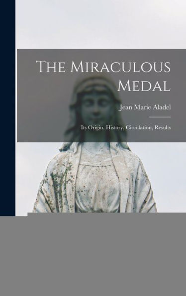 The Miraculous Medal: Its Origin, History, Circulation, Results