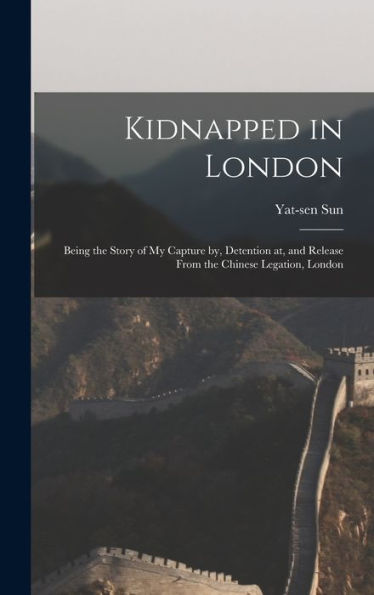 Kidnapped In London: Being The Story Of My Capture By, Detention At, And Release From The Chinese Legation, London