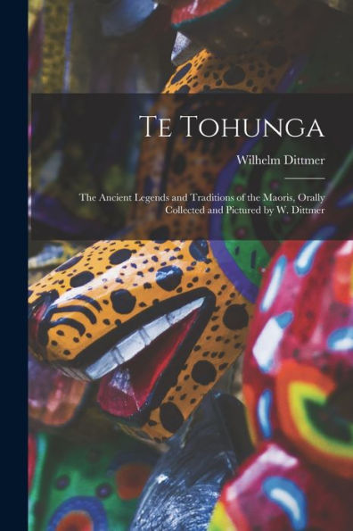 Te Tohunga: The Ancient Legends And Traditions Of The Maoris, Orally Collected And Pictured By W. Dittmer