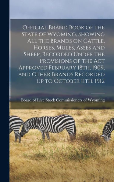 Official Brand Book Of The State Of Wyoming, Showing All The Brands On Cattle, Horses, Mules, Asses And Sheep, Recorded Under The Provisions Of The ... Brands Recorded Up To October 11Th, 1912