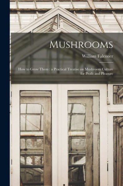 Mushrooms: How To Grow Them: A Practical Treatise On Mushroom Culture For Profit And Pleasure