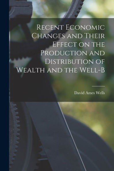 Recent Economic Changes And Their Effect On The Production And Distribution Of Wealth And The Well-B