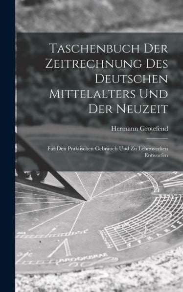Taschenbuch Der Zeitrechnung Des Deutschen Mittelalters Und Der Neuzeit: Für Den Praktischen Gebrauch Und Zu Lehrzwecken Entworfen (German Edition)