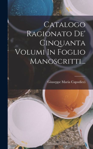 Catalogo Ragionato De' Cinquanta Volumi In Foglio Manoscritti... (Italian Edition)