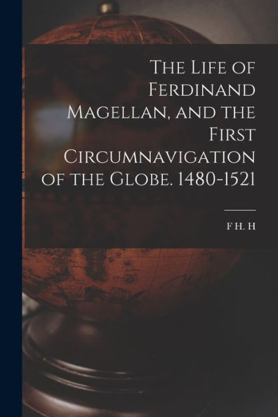 The Life Of Ferdinand Magellan, And The First Circumnavigation Of The Globe. 1480-1521