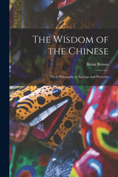 The Wisdom Of The Chinese: Their Philosophy In Sayings And Proverbs