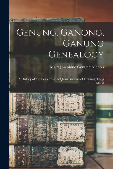 Genung, Ganong, Ganung Genealogy: A History Of The Descendants Of Jean Guenon Of Flushing, Long Island