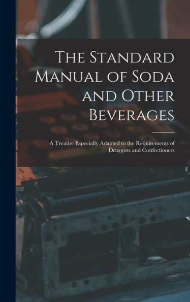 The Standard Manual Of Soda And Other Beverages: A Treatise Especially Adapted To The Requirements Of Druggists And Confectioners