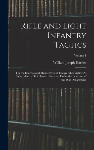 Rifle And Light Infantry Tactics: For The Exercise And Manoeuvres Of Troops When Acting As Light Infantry Or Riflemen. Prepared Under The Direction Of The War Department; Volume 1