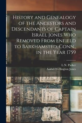 History And Genealogy Of The Ancestors And Descendants Of Captain Israel Jones Who Removed From Enfield To Barkhamsted, Conn., In The Year 1759