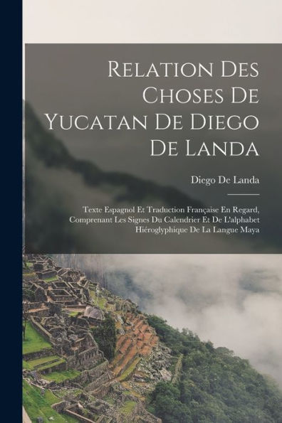 Relation Des Choses De Yucatan De Diego De Landa: Texte Espagnol Et Traduction Française En Regard, Comprenant Les Signes Du Calendrier Et De ... De La Langue Maya (French Edition)
