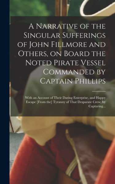 A Narrative Of The Singular Sufferings Of John Fillmore And Others, On Board The Noted Pirate Vessel Commanded By Captain Phillips: With An Account Of ... Of That Desparate Crew, By Capturing...