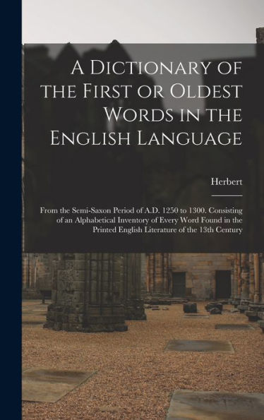A Dictionary Of The First Or Oldest Words In The English Language: From The Semi-Saxon Period Of A.D. 1250 To 1300. Consisting Of An Alphabetical ... English Literature Of The 13Th Century