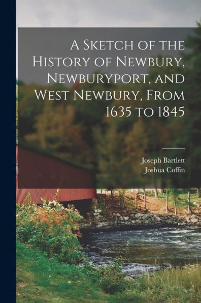 A Sketch Of The History Of Newbury, Newburyport, And West Newbury, From 1635 To 1845