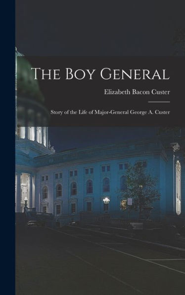 The Boy General: Story Of The Life Of Major-General George A. Custer