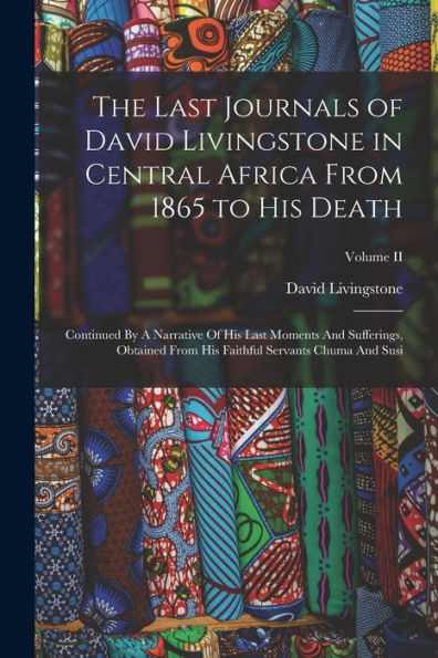 The Last Journals Of David Livingstone In Central Africa From 1865 To His Death: Continued By A Narrative Of His Last Moments And Sufferings, Obtained ... Faithful Servants Chuma And Susi; Volume Ii