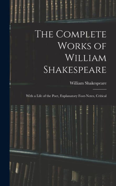 The Complete Works Of William Shakespeare: With A Life Of The Poet, Explanatory Foot-Notes, Critical