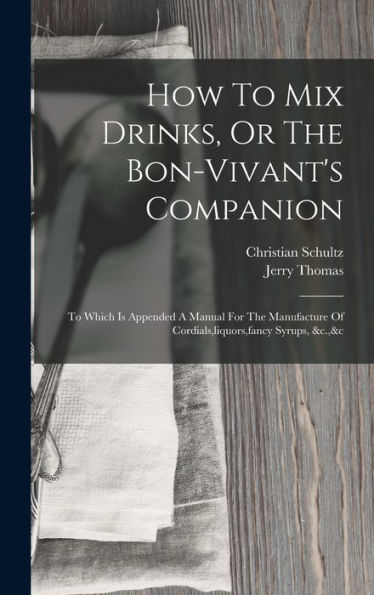 How To Mix Drinks, Or The Bon-Vivant'S Companion: To Which Is Appended A Manual For The Manufacture Of Cordials, Liquors, Fancy Syrups, &C.,&C