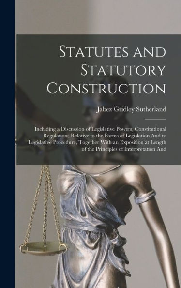 Statutes And Statutory Construction: Including A Discussion Of Legislative Powers, Constitutional Regulations Relative To The Forms Of Legislation And ... Of The Principles Of Interpretation And