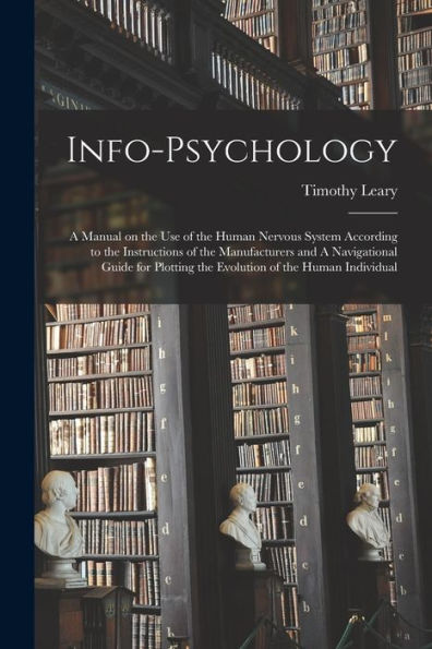 Info-Psychology: A Manual On The Use Of The Human Nervous System According To The Instructions Of The Manufacturers And A Navigational Guide For Plotting The Evolution Of The Human Individual