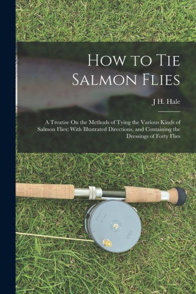 How To Tie Salmon Flies: A Treatise On The Methods Of Tying The Various Kinds Of Salmon Flies; With Illustrated Directions, And Containing The Dressings Of Forty Flies