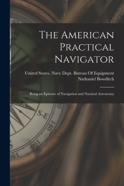 The American Practical Navigator: Being An Epitome Of Navigation And Nautical Astronomy