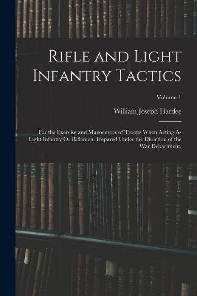 Rifle And Light Infantry Tactics: For The Exercise And Manoeuvres Of Troops When Acting As Light Infantry Or Riflemen. Prepared Under The Direction Of The War Department; Volume 1