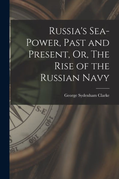 Russia'S Sea-Power, Past And Present, Or, The Rise Of The Russian Navy