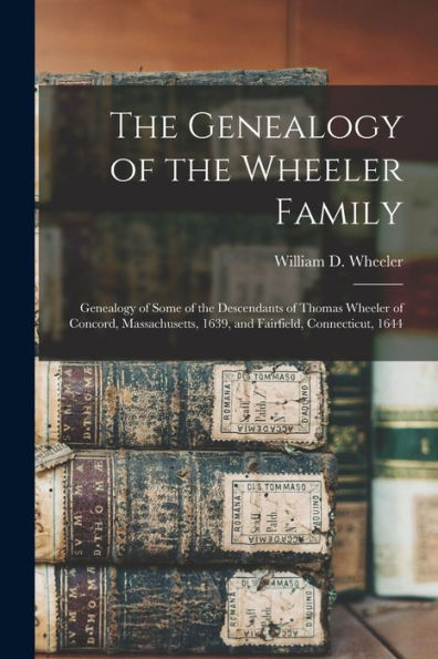 The Genealogy Of The Wheeler Family: Genealogy Of Some Of The Descendants Of Thomas Wheeler Of Concord, Massachusetts, 1639, And Fairfield, Connecticut, 1644