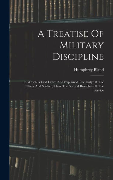 A Treatise Of Military Discipline: In Which Is Laid Down And Explained The Duty Of The Officer And Soldier, Thro' The Several Branches Of The Service