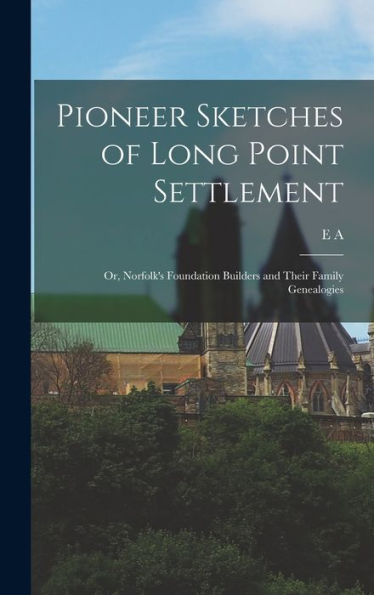Pioneer Sketches Of Long Point Settlement: Or, Norfolk'S Foundation Builders And Their Family Genealogies