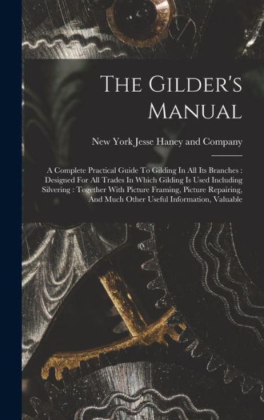 The Gilder'S Manual: A Complete Practical Guide To Gilding In All Its Branches: Designed For All Trades In Which Gilding Is Used Including Silvering: ... And Much Other Useful Information, Valuable
